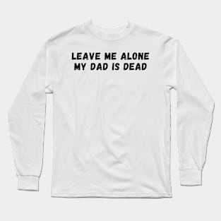 leave me alone my dad is dead Long Sleeve T-Shirt